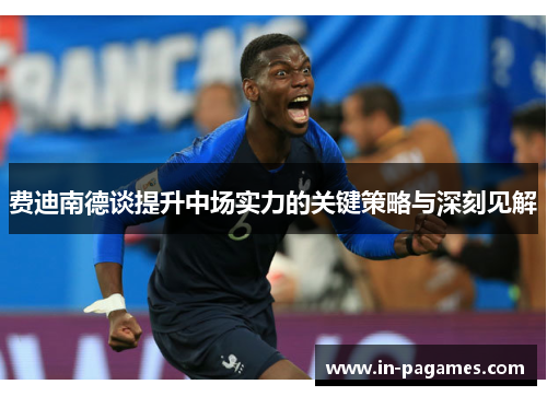 费迪南德谈提升中场实力的关键策略与深刻见解