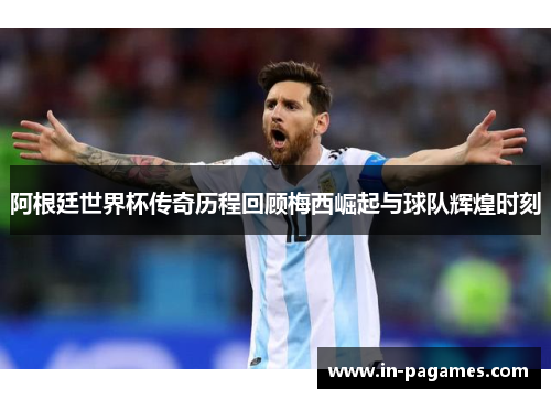 阿根廷世界杯传奇历程回顾梅西崛起与球队辉煌时刻