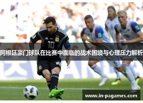 阿根廷豪门球队在比赛中面临的战术困境与心理压力解析