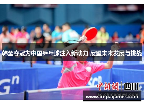 韩莹夺冠为中国乒乓球注入新动力 展望未来发展与挑战