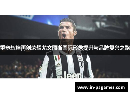 重塑辉煌再创荣耀尤文图斯国际形象提升与品牌复兴之路