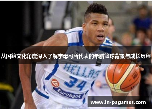 从国籍文化角度深入了解字母哥所代表的希腊篮球背景与成长历程