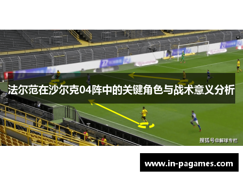 法尔范在沙尔克04阵中的关键角色与战术意义分析 法尔范在沙尔克04阵中的关键角色与战术意义分析