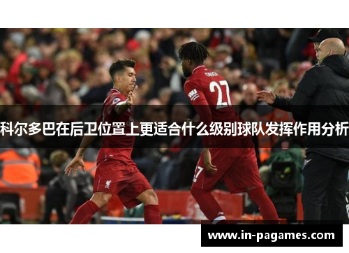科尔多巴在后卫位置上更适合什么级别球队发挥作用分析