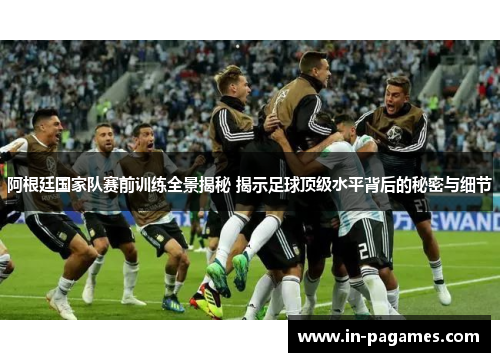 阿根廷国家队赛前训练全景揭秘 揭示足球顶级水平背后的秘密与细节