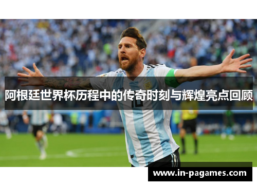 阿根廷世界杯历程中的传奇时刻与辉煌亮点回顾