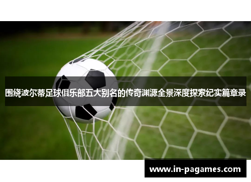 围绕波尔蒂足球俱乐部五大别名的传奇渊源全景深度探索纪实篇章录