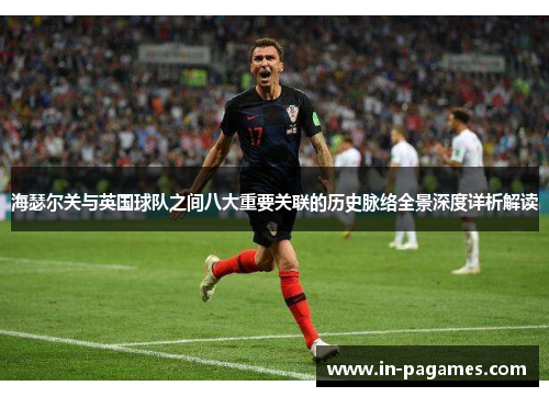海瑟尔关与英国球队之间八大重要关联的历史脉络全景深度详析解读