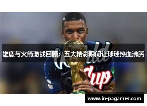 雄鹿与火箭激战回顾：五大精彩瞬间让球迷热血沸腾