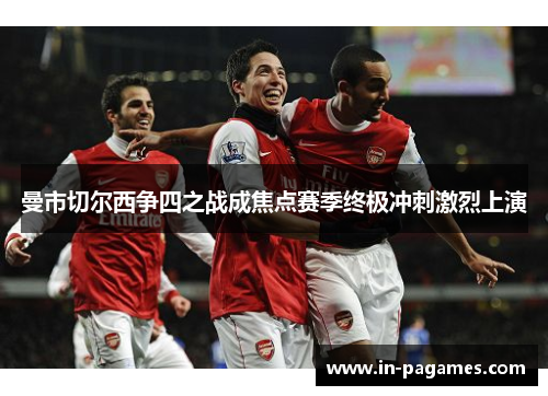 曼市切尔西争四之战成焦点赛季终极冲刺激烈上演 曼市切尔西争四之战成焦点赛季终极冲刺激烈上演