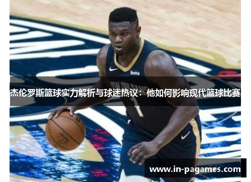 杰伦罗斯篮球实力解析与球迷热议:他如何影响现代篮球比赛 杰伦罗斯篮球实力解析与球迷热议:他如何影响现代篮球比赛