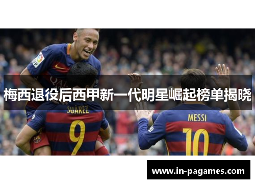 梅西退役后西甲新一代明星崛起榜单揭晓