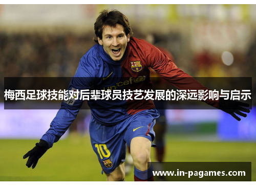 梅西足球技能对后辈球员技艺发展的深远影响与启示 梅西足球技能对后辈球员技艺发展的深远影响与启示