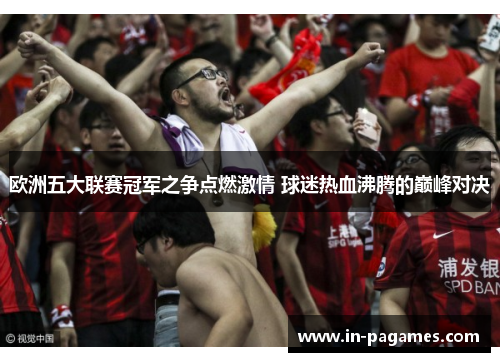 欧洲五大联赛冠军之争点燃激情 球迷热血沸腾的巅峰对决