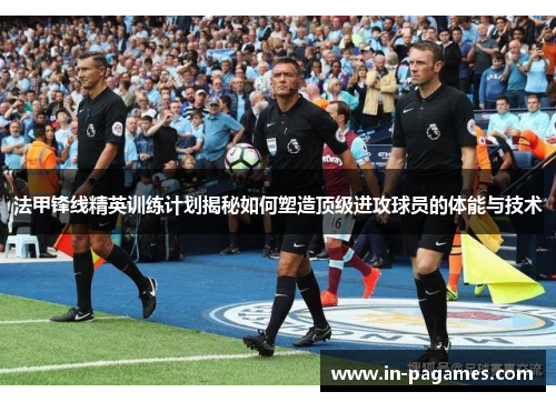 法甲锋线精英训练计划揭秘如何塑造顶级进攻球员的体能与技术