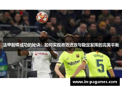 法甲前锋成功的秘诀:如何实现高效进攻与稳定发挥的完美平衡 法甲前锋成功的秘诀:如何实现高效进攻与稳定发挥的完美平衡