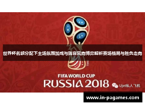 世界杯名额分配下主场氛围加成与阵容风向博弈解析赛场格局与胜负走向 世界杯名额分配下主场氛围加成与阵容风向博弈解析赛场格局与胜负走向