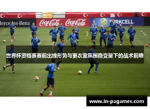 世界杯资格赛赛前出线形势与更衣室氛围隐变量下的战术前瞻 世界杯资格赛赛前出线形势与更衣室氛围隐变量下的战术前瞻