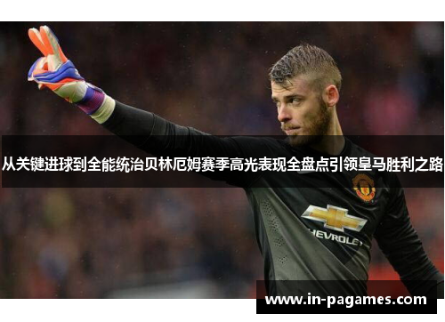 从关键进球到全能统治贝林厄姆赛季高光表现全盘点引领皇马胜利之路 从关键进球到全能统治贝林厄姆赛季高光表现全盘点引领皇马胜利之路