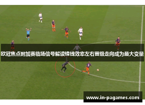欧冠焦点附加赛临场信号解读锋线效率左右晋级走向成为最大变量