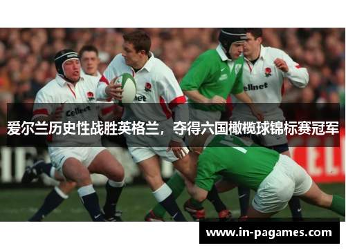爱尔兰历史性战胜英格兰，夺得六国橄榄球锦标赛冠军