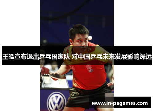 王皓宣布退出乒乓国家队 对中国乒乓未来发展影响深远