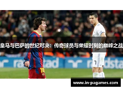 皇马与巴萨的世纪对决：传奇球员与荣耀时刻的巅峰之战