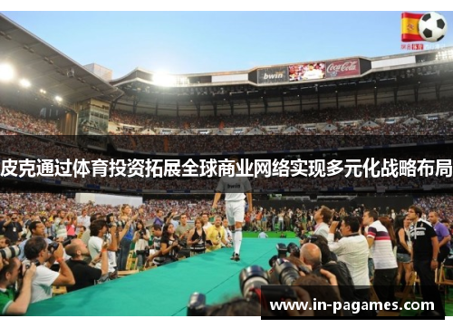 皮克通过体育投资拓展全球商业网络实现多元化战略布局