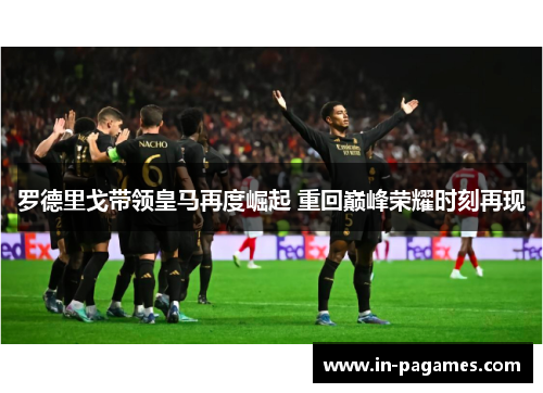 罗德里戈带领皇马再度崛起 重回巅峰荣耀时刻再现