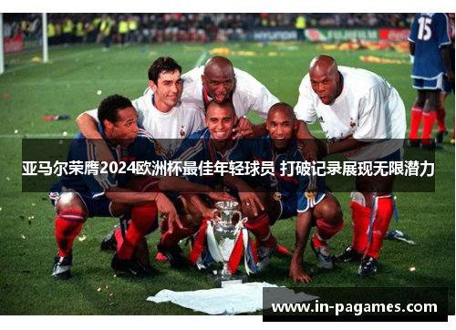 亚马尔荣膺2024欧洲杯最佳年轻球员 打破记录展现无限潜力