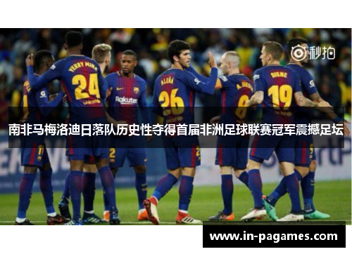 南非马梅洛迪日落队历史性夺得首届非洲足球联赛冠军震撼足坛