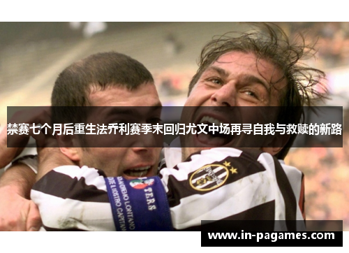 禁赛七个月后重生法乔利赛季末回归尤文中场再寻自我与救赎的新路 禁赛七个月后重生法乔利赛季末回归尤文中场再寻自我与救赎的新路
