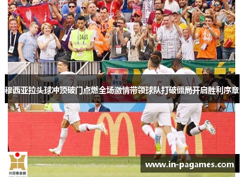 穆西亚拉头球冲顶破门点燃全场激情带领球队打破僵局开启胜利序章 穆西亚拉头球冲顶破门点燃全场激情带领球队打破僵局开启胜利序章