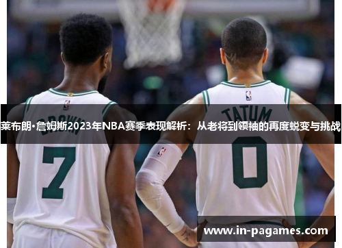 莱布朗·詹姆斯2023年NBA赛季表现解析:从老将到领袖的再度蜕变与挑战 莱布朗·詹姆斯2023年NBA赛季表现解析:从老将到领袖的再度蜕变与挑战