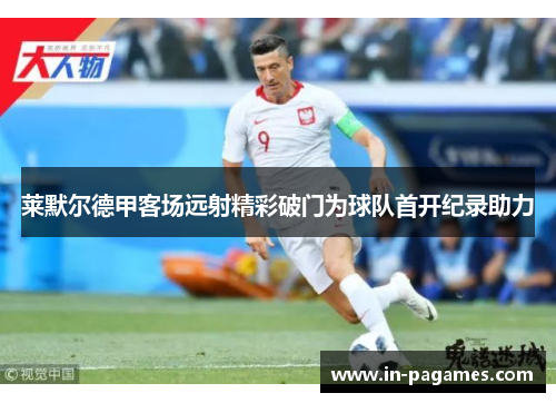 莱默尔德甲客场远射精彩破门为球队首开纪录助力 莱默尔德甲客场远射精彩破门为球队首开纪录助力