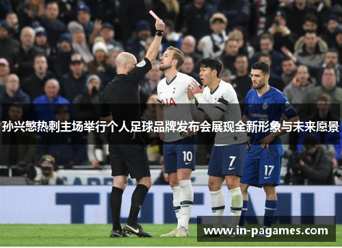 孙兴慜热刺主场举行个人足球品牌发布会展现全新形象与未来愿景
